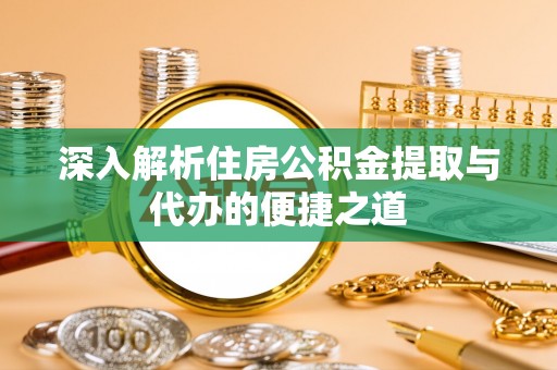 桐城深入解析住房公积金提取与代办的便捷之道