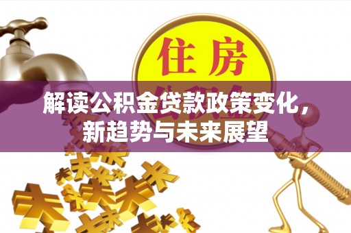 桐城解读公积金贷款政策变化，新趋势与未来展望