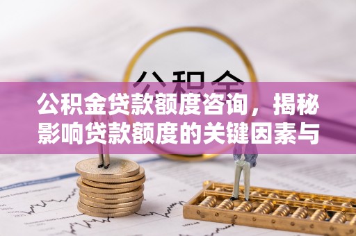 桐城公积金贷款额度咨询，揭秘影响贷款额度的关键因素与实用攻略