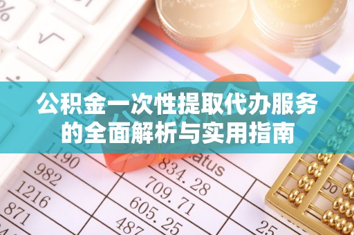桐城公积金一次性提取代办服务的全面解析与实用指南