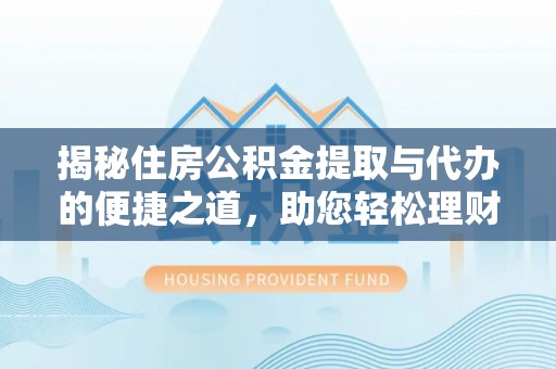 桐城揭秘住房公积金提取与代办的便捷之道，助您轻松理财