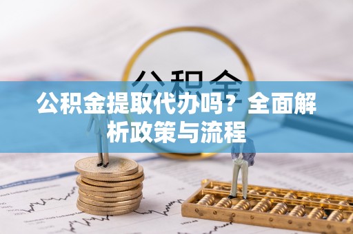 桐城公积金提取代办吗？全面解析政策与流程