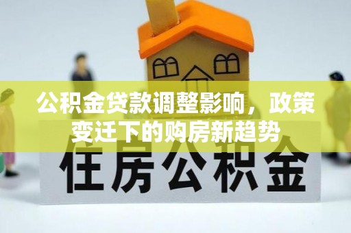 桐城公积金贷款调整影响，政策变迁下的购房新趋势