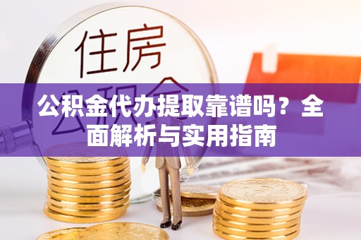 桐城公积金代办提取靠谱吗？全面解析与实用指南