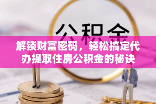 桐城解锁财富密码，轻松搞定代办提取住房公积金的秘诀