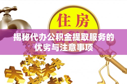 桐城揭秘代办公积金提取服务的优劣与注意事项