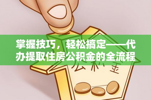 桐城掌握技巧，轻松搞定——代办提取住房公积金的全流程解析