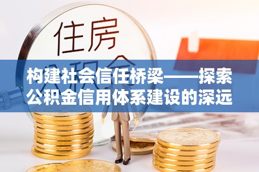 桐城构建社会信任桥梁——探索公积金信用体系建设的深远意义