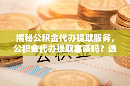 桐城揭秘公积金代办提取服务，公积金代办提取靠谱吗？选择前你需要知道这些！