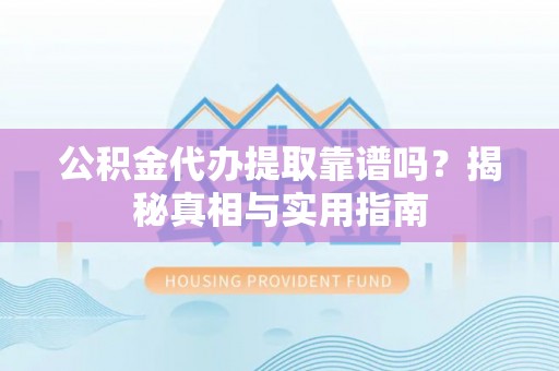 桐城公积金代办提取靠谱吗？揭秘真相与实用指南