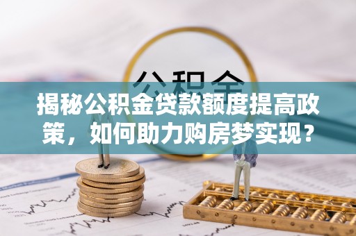 桐城揭秘公积金贷款额度提高政策，如何助力购房梦实现？