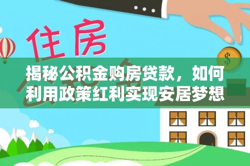 桐城揭秘公积金购房贷款，如何利用政策红利实现安居梦想