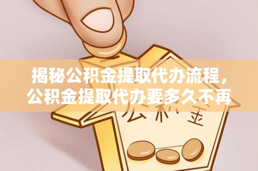 桐城揭秘公积金提取代办流程，公积金提取代办要多久不再是谜题