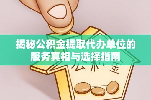 桐城揭秘公积金提取代办单位的服务真相与选择指南