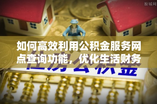 桐城如何高效利用公积金服务网点查询功能，优化生活财务管理