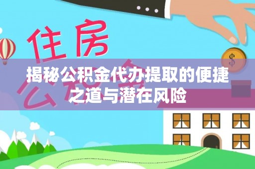 桐城揭秘公积金代办提取的便捷之道与潜在风险