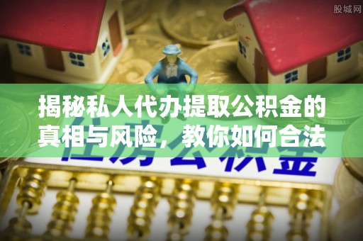桐城揭秘私人代办提取公积金的真相与风险，教你如何合法合规操作