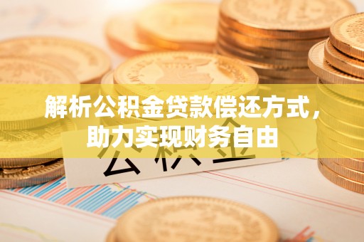桐城解析公积金贷款偿还方式，助力实现财务自由