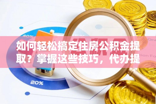 桐城如何轻松搞定住房公积金提取？掌握这些技巧，代办提取住房公积金不再难