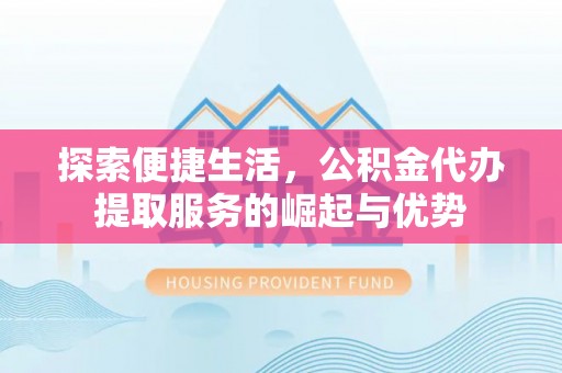 桐城探索便捷生活，公积金代办提取服务的崛起与优势