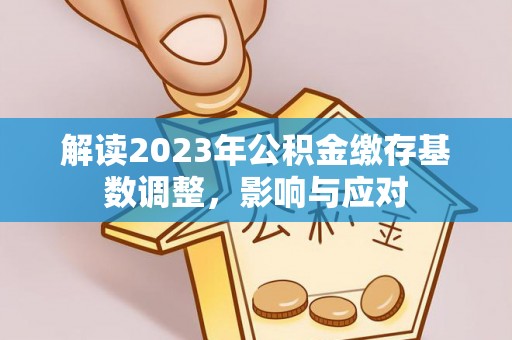 桐城解读2023年公积金缴存基数调整，影响与应对
