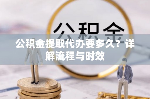 桐城公积金提取代办要多久？详解流程与时效