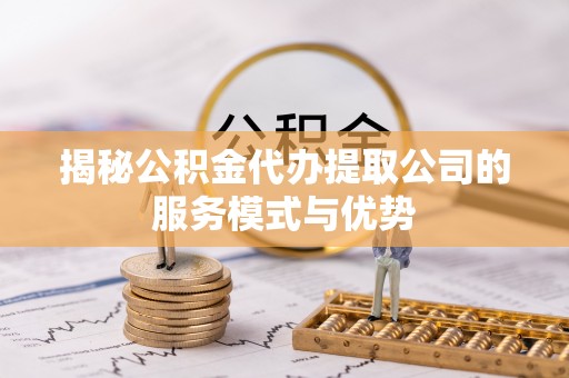 桐城揭秘公积金代办提取公司的服务模式与优势