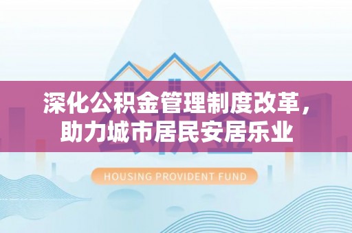 桐城深化公积金管理制度改革，助力城市居民安居乐业