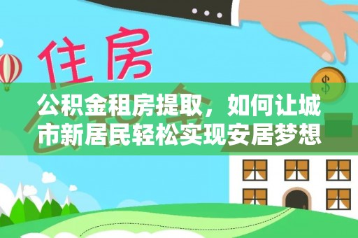 桐城公积金租房提取，如何让城市新居民轻松实现安居梦想