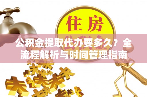 桐城公积金提取代办要多久？全流程解析与时间管理指南