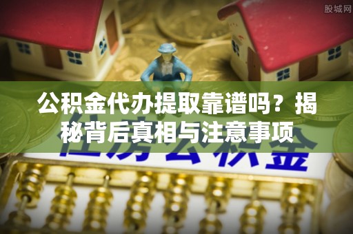 桐城公积金代办提取靠谱吗？揭秘背后真相与注意事项