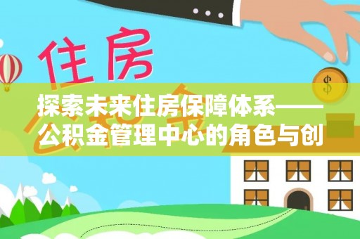 桐城探索未来住房保障体系——公积金管理中心的角色与创新