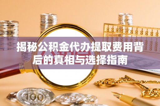 桐城揭秘公积金代办提取费用背后的真相与选择指南