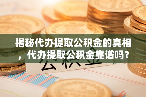 桐城揭秘代办提取公积金的真相，代办提取公积金靠谱吗？
