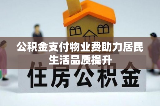 桐城公积金支付物业费助力居民生活品质提升