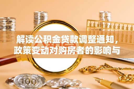 桐城解读公积金贷款调整通知，政策变动对购房者的影响与应对策略