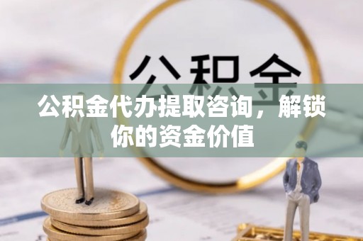 桐城公积金代办提取咨询，解锁你的资金价值