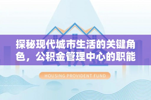 桐城探秘现代城市生活的关键角色，公积金管理中心的职能与影响