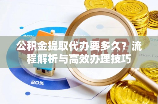 桐城公积金提取代办要多久？流程解析与高效办理技巧