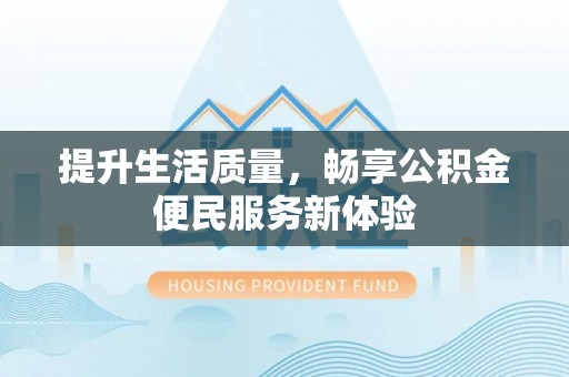 桐城提升生活质量，畅享公积金便民服务新体验
