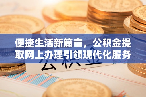 桐城便捷生活新篇章，公积金提取网上办理引领现代化服务