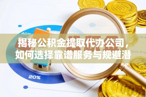 桐城揭秘公积金提取代办公司，如何选择靠谱服务与规避潜在风险