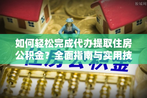 桐城如何轻松完成代办提取住房公积金？全面指南与实用技巧