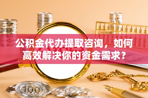 桐城公积金代办提取咨询，如何高效解决你的资金需求？