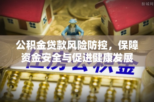 桐城公积金贷款风险防控，保障资金安全与促进健康发展