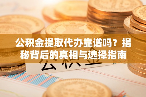 桐城公积金提取代办靠谱吗？揭秘背后的真相与选择指南