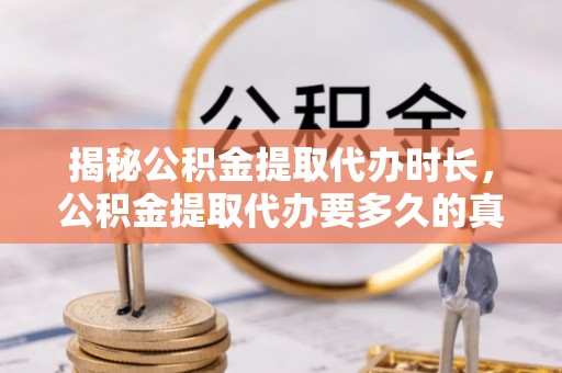 桐城揭秘公积金提取代办时长，公积金提取代办要多久的真相与攻略