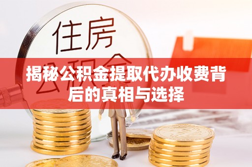 桐城揭秘公积金提取代办收费背后的真相与选择