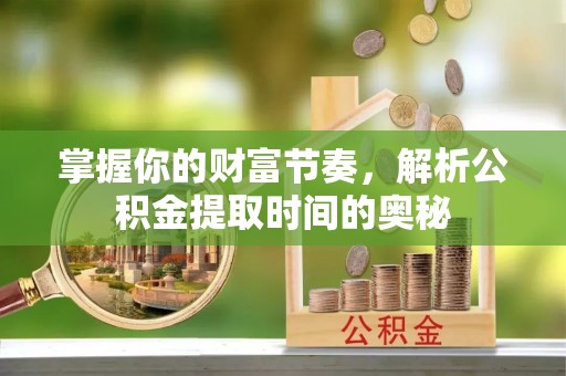 桐城掌握你的财富节奏，解析公积金提取时间的奥秘