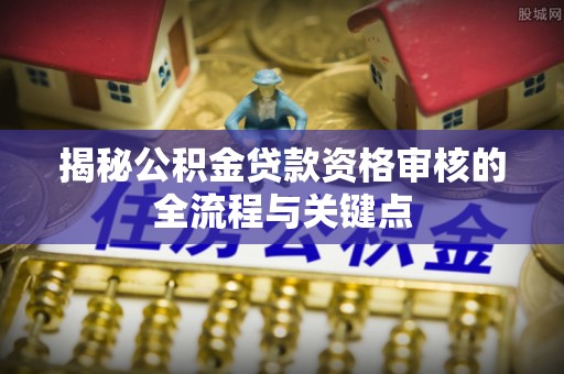 桐城揭秘公积金贷款资格审核的全流程与关键点